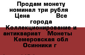 Продам монету номинал три рубля › Цена ­ 10 000 - Все города Коллекционирование и антиквариат » Монеты   . Кемеровская обл.,Осинники г.